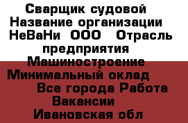 Сварщик судовой › Название организации ­ НеВаНи, ООО › Отрасль предприятия ­ Машиностроение › Минимальный оклад ­ 70 000 - Все города Работа » Вакансии   . Ивановская обл.